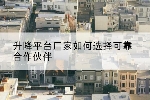 什邡升降平台厂家-如何选择可靠合作伙伴