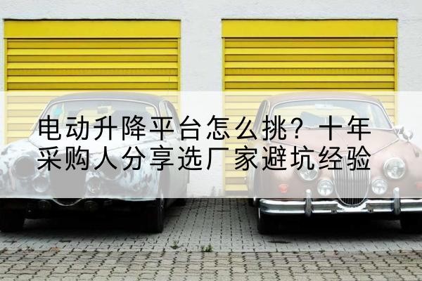 什邡电动升降平台厂家-电动升降平台怎么挑？十年采购人分享选厂家避坑经验