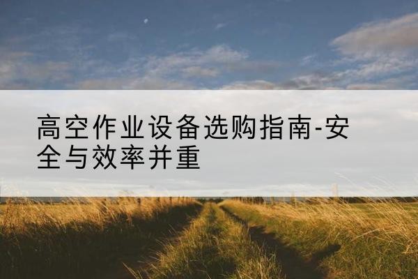 什邡登高车怎么选-高空作业设备选购指南-安全与效率并重