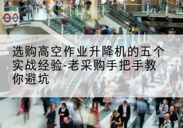 什邡高空作业升降机厂家-选购高空作业升降机的五个实战经验-老采购手把手教你避坑