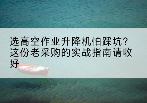 什邡高空作业升降机厂家推荐-选高空作业升降机怕踩坑？这份老采购的实战指南请收好