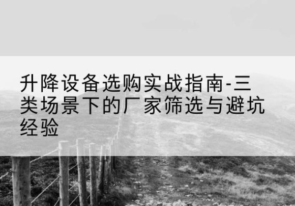 什邡移动式升降机厂家推荐-升降设备选购实战指南-三类场景下的厂家筛选与避坑经验