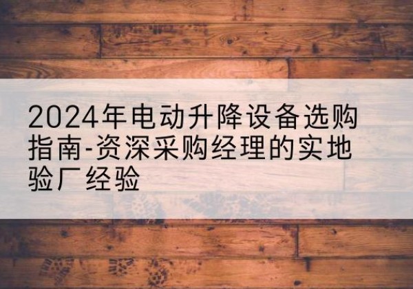 什邡电动剪叉升降平台厂家-2024年电动升降设备选购指南-资深采购经理的实地验厂经验