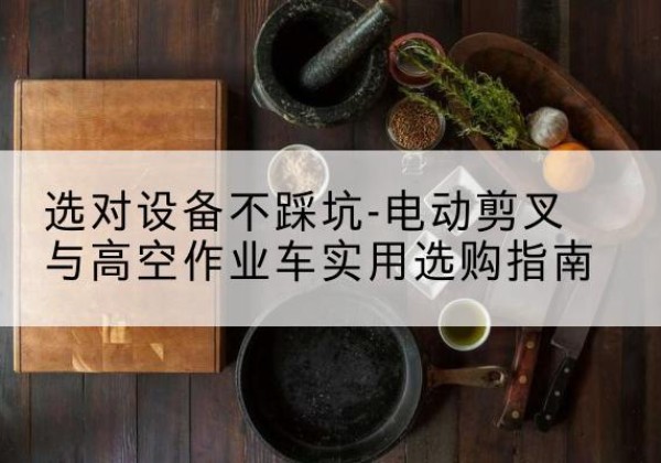 什邡电动剪叉升降平台怎么选-选对设备不踩坑-电动剪叉与高空作业车实用选购指南