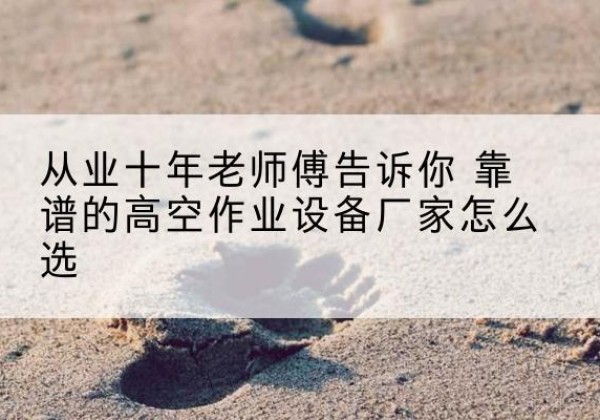 什邡高空作业升降机厂家推荐-从业十年老师傅告诉你 靠谱的高空作业设备厂家怎么选