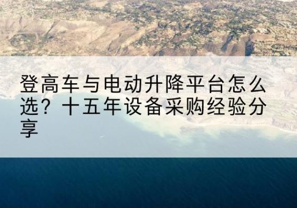什邡登高车厂家厂家-登高车与电动升降平台怎么选？十五年设备采购经验分享