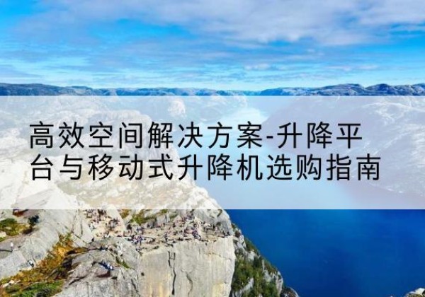 什邡升降平台厂家-*空间解决方案-升降平台与移动式升降机选购指南