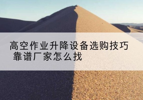 什邡电动升降平台厂家推荐-高空作业升降设备选购技巧 靠谱厂家怎么找