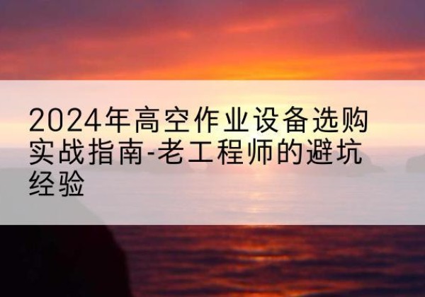 什邡高空作业升降机厂家推荐-2024年高空作业设备选购实战指南-老工程师的避坑经验