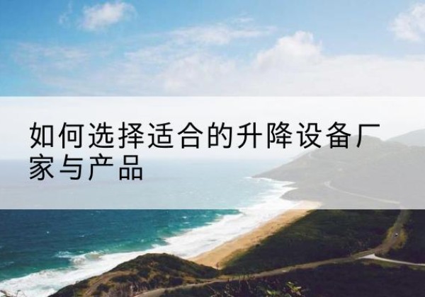 什邡电动升降平台厂家-如何选择适合的升降设备厂家与产品
