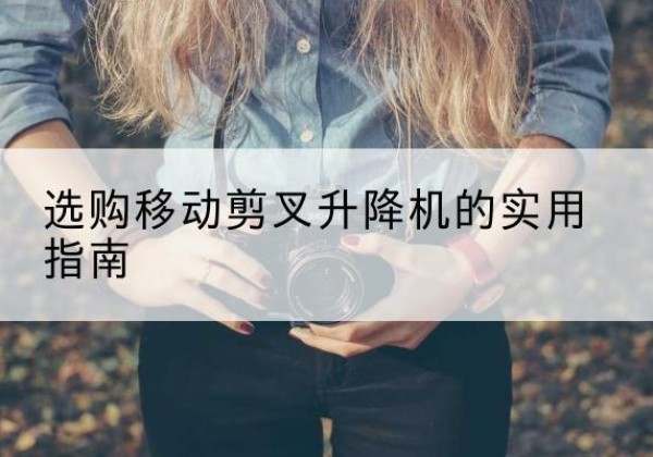 什邡移动剪叉升降机怎么选-选购移动剪叉升降机的实用指南