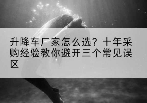 什邡升降车厂家-怎么选？十年采购经验教你避开三个常见误区