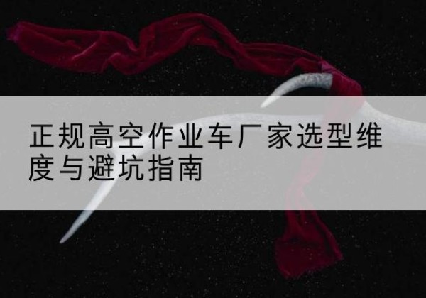 什邡高空作业车厂家-正规选型维度与避坑指南