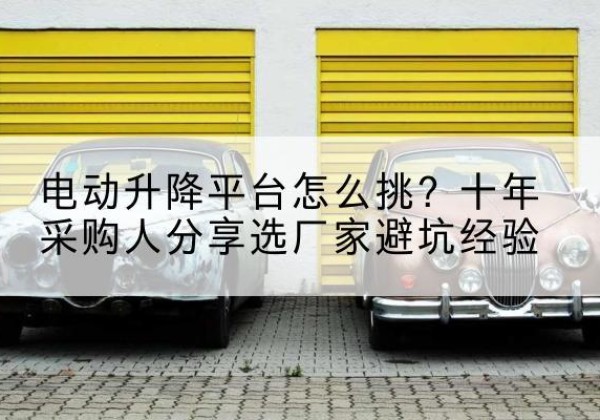 什邡电动升降平台厂家-电动升降平台怎么挑？十年采购人分享选厂家避坑经验