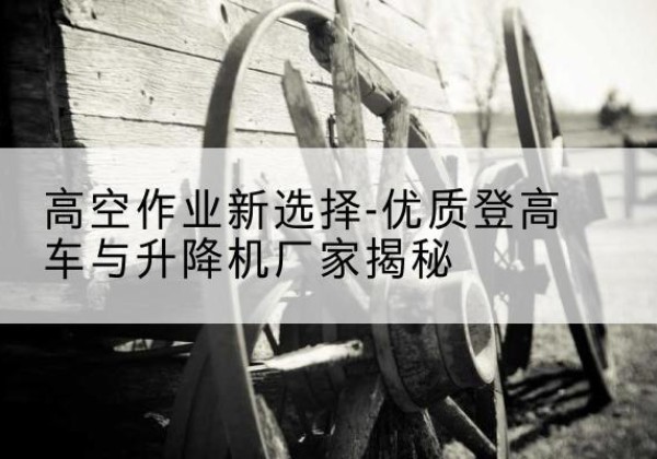 什邡登高车厂家-高空作业新选择-优质登高车与升降机厂家揭秘