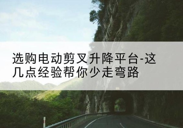 什邡电动剪叉升降平台怎么选-选购电动剪叉升降平台-这几点经验帮你少走弯路